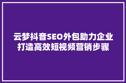 云梦抖音SEO外包助力企业打造高效短视频营销步骤