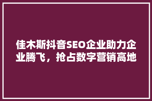 佳木斯抖音SEO企业助力企业腾飞，抢占数字营销高地 搜狗SEO