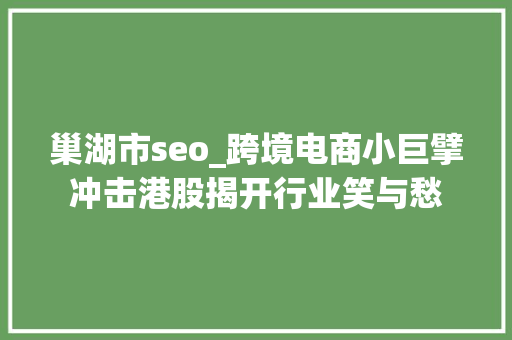 巢湖市seo_跨境电商小巨擘冲击港股揭开行业笑与愁 神马SEO 巢湖市seo_跨境电商小巨擘冲击港股揭开行业笑与愁 巢湖市seo_跨境电商小巨擘冲击港股揭开行业笑与愁 神马SEO