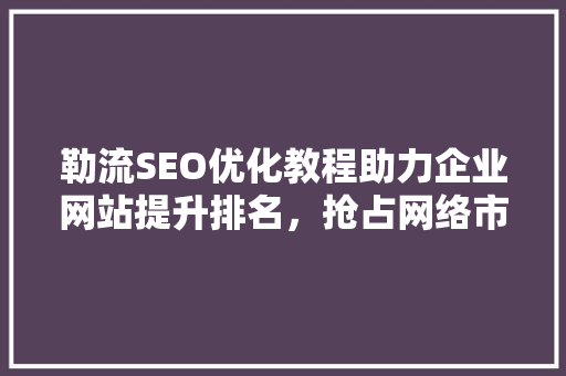 勒流SEO优化教程助力企业网站提升排名，抢占网络市场先机