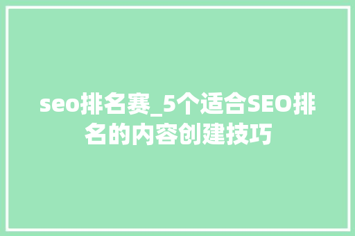 seo排名赛_5个适合SEO排名的内容创建技巧 seo排名赛_5个适合SEO排名的内容创建技巧 必应SEO