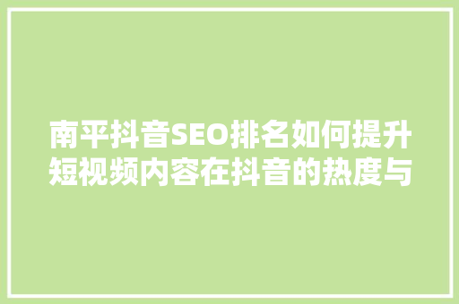 南平抖音SEO排名如何提升短视频内容在抖音的热度与影响力