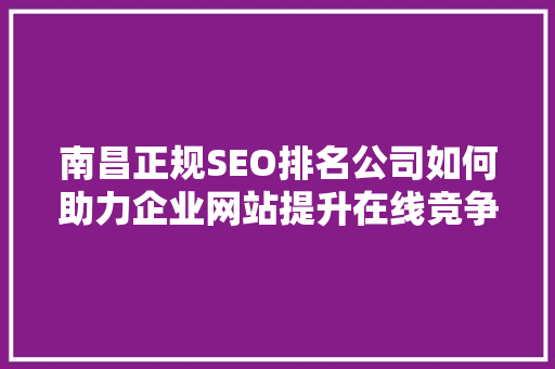 南昌正规SEO排名公司如何助力企业网站提升在线竞争力