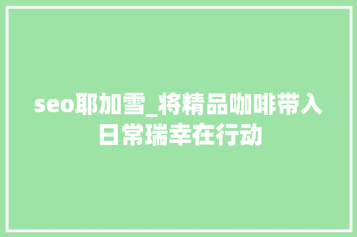 seo耶加雪_将精品咖啡带入日常瑞幸在行动 seo耶加雪_将精品咖啡带入日常瑞幸在行动 搜狗SEO