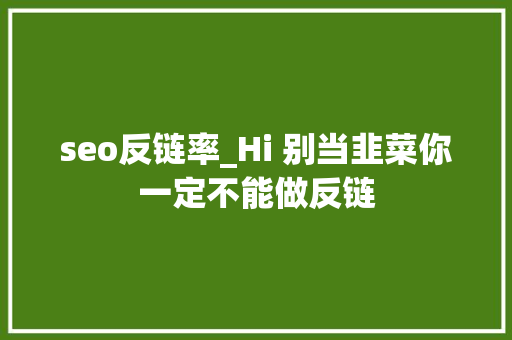 seo反链率_Hi 别当韭菜你一定不能做反链 seo反链率_Hi 别当韭菜你一定不能做反链 百度SEO