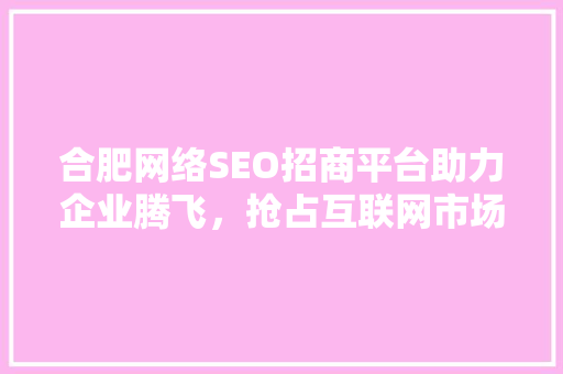 合肥网络SEO招商平台助力企业腾飞，抢占互联网市场制高点