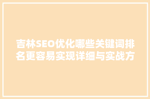 吉林SEO优化哪些关键词排名更容易实现详细与实战方法 神马SEO