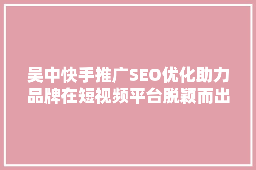 吴中快手推广SEO优化助力品牌在短视频平台脱颖而出