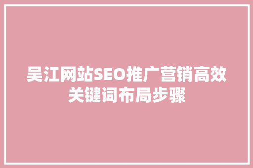 吴江网站SEO推广营销高效关键词布局步骤 SEO关键词 吴江网站SEO推广营销高效关键词布局步骤 SEO关键词