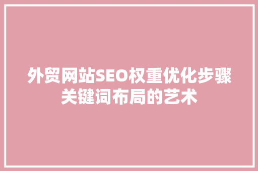 外贸网站SEO权重优化步骤关键词布局的艺术