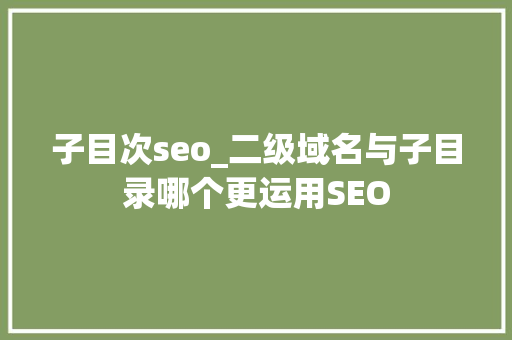子目次seo_二级域名与子目录哪个更运用SEO 子目次seo_二级域名与子目录哪个更运用SEO 百度SEO