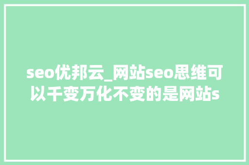 seo优邦云_网站seo思维可以千变万化不变的是网站seo优化根本一 seo优邦云_网站seo思维可以千变万化不变的是网站seo优化根本一 搜狗SEO