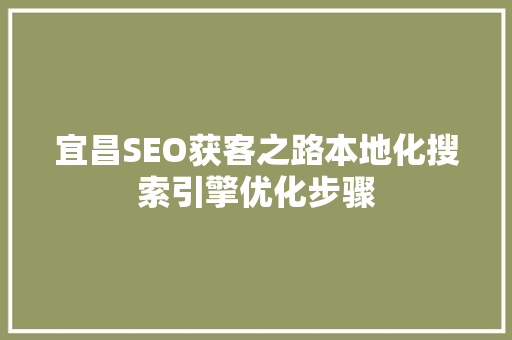 宜昌SEO获客之路本地化搜索引擎优化步骤 百度SEO