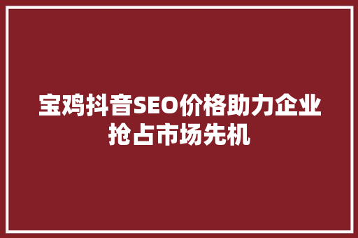 宝鸡抖音SEO价格助力企业抢占市场先机