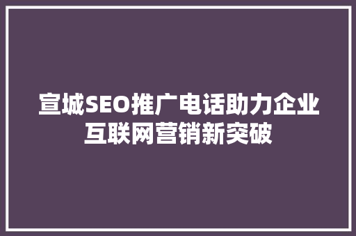 宣城SEO推广电话助力企业互联网营销新突破