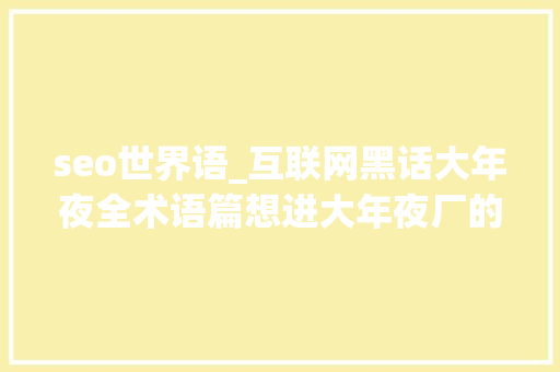 seo世界语_互联网黑话大年夜全术语篇想进大年夜厂的宝子进