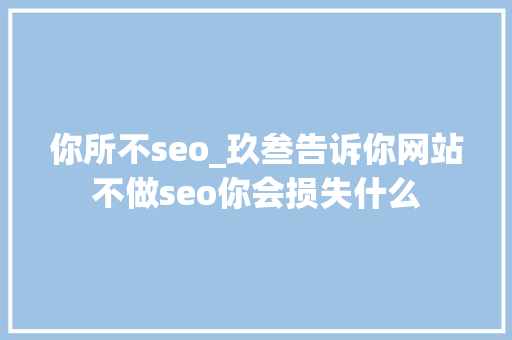 你所不seo_玖叁告诉你网站不做seo你会损失什么 你所不seo_玖叁告诉你网站不做seo你会损失什么 神马SEO