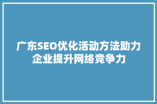 广东SEO优化活动方法助力企业提升网络竞争力 百度SEO