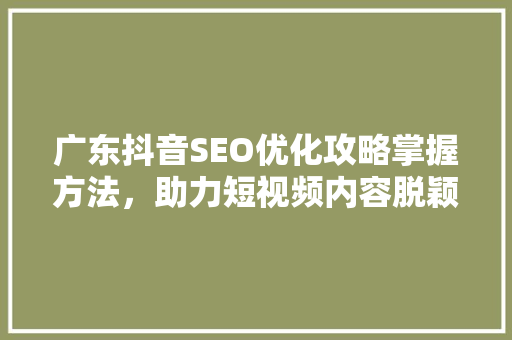 广东抖音SEO优化攻略掌握方法，助力短视频内容脱颖而出 搜狗SEO