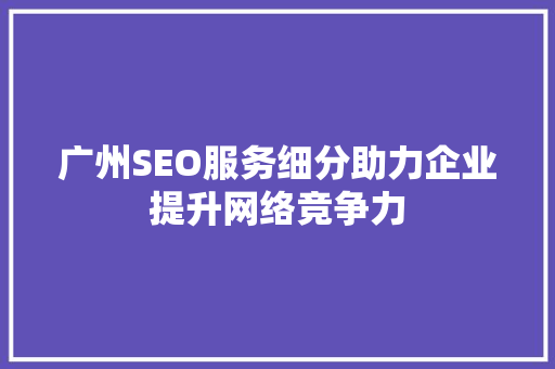 广州SEO服务细分助力企业提升网络竞争力 百度SEO