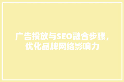 广告投放与SEO融合步骤，优化品牌网络影响力 百度SEO