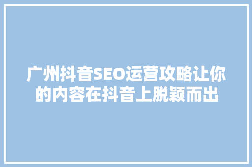 广州抖音SEO运营攻略让你的内容在抖音上脱颖而出 SEO关键词