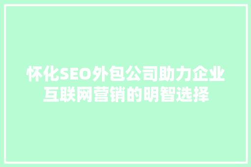 怀化SEO外包公司助力企业互联网营销的明智选择 神马SEO