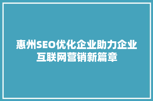 惠州SEO优化企业助力企业互联网营销新篇章
