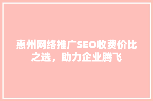 惠州网络推广SEO收费价比之选，助力企业腾飞