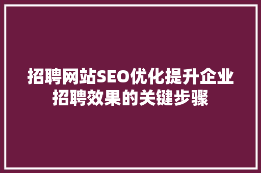 招聘网站SEO优化提升企业招聘效果的关键步骤 百度SEO