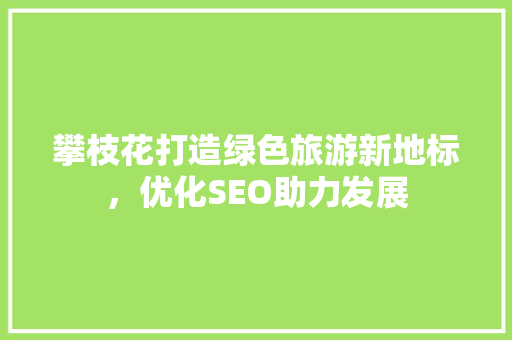 攀枝花打造绿色旅游新地标，优化SEO助力发展