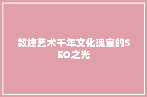 敦煌艺术千年文化瑰宝的SEO之光