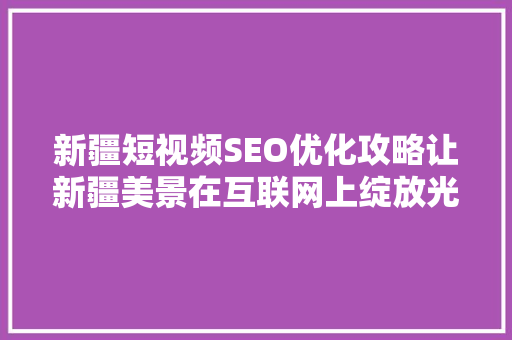 新疆短视频SEO优化攻略让新疆美景在互联网上绽放光彩 SEO关键词