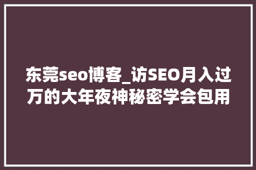 东莞seo博客_访SEO月入过万的大年夜神秘密学会包用生平 东莞seo博客_访SEO月入过万的大年夜神秘密学会包用生平 必应SEO