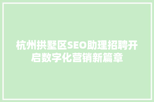 杭州拱墅区SEO助理招聘开启数字化营销新篇章 神马SEO