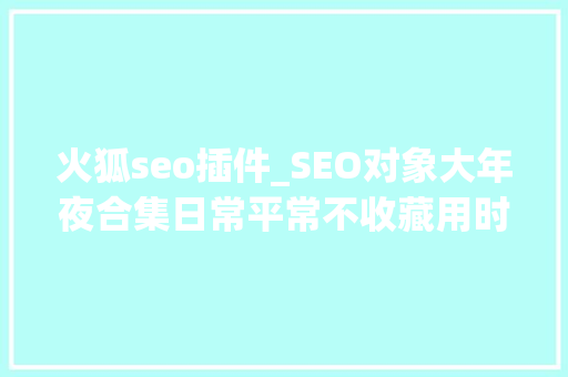 火狐seo插件_SEO对象大年夜合集日常平常不收藏用时刻才后悔 火狐seo插件_SEO对象大年夜合集日常平常不收藏用时刻才后悔 必应SEO