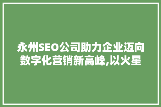 永州SEO公司助力企业迈向数字化营销新高峰,以火星科技为例
