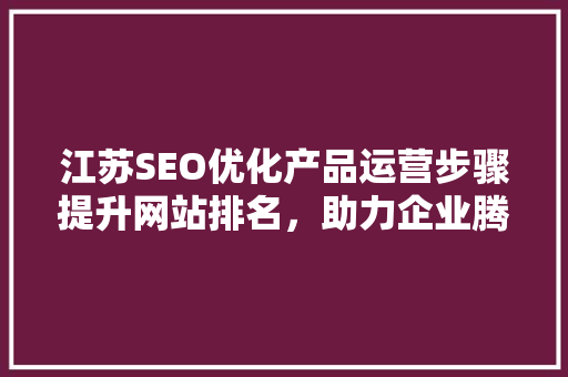 江苏SEO优化产品运营步骤提升网站排名，助力企业腾飞