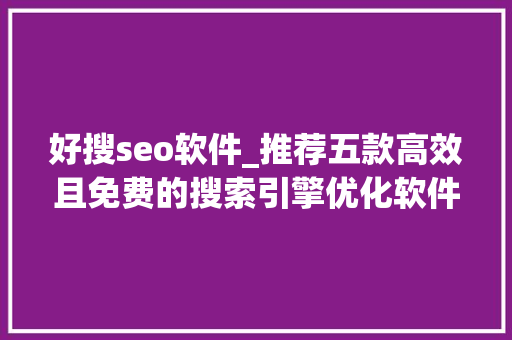 好搜seo软件_推荐五款高效且免费的搜索引擎优化软件轻松提升网站排名 好搜seo软件_推荐五款高效且免费的搜索引擎优化软件轻松提升网站排名 必应SEO
