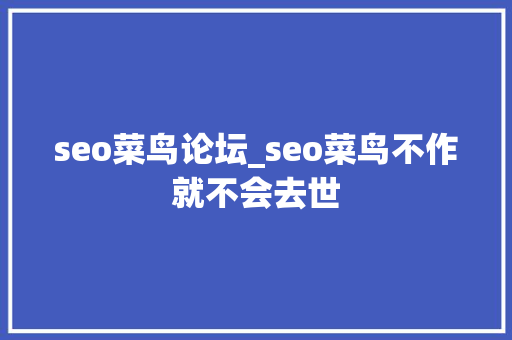 seo菜鸟论坛_seo菜鸟不作就不会去世