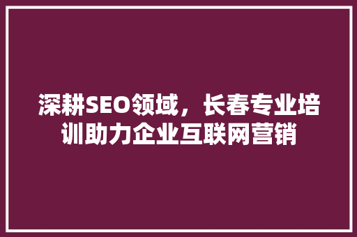 深耕SEO领域，长春专业培训助力企业互联网营销