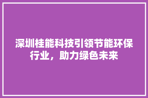 深圳桂能科技引领节能环保行业，助力绿色未来