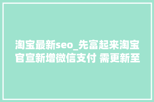 淘宝最新seo_先富起来淘宝官宣新增微信支付 需更新至最新版 淘宝最新seo_先富起来淘宝官宣新增微信支付 需更新至最新版 SEO关键词