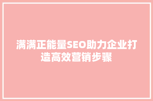 满满正能量SEO助力企业打造高效营销步骤 神马SEO