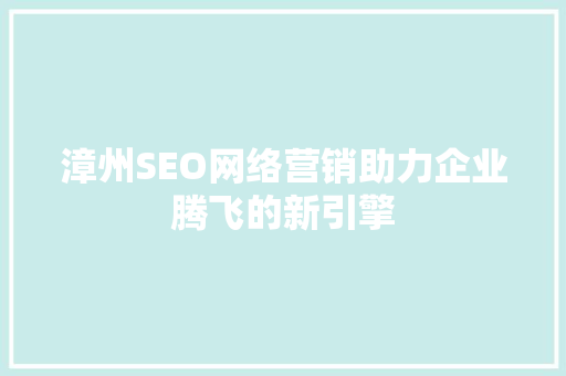 漳州SEO网络营销助力企业腾飞的新引擎