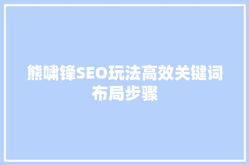 熊啸锋SEO玩法高效关键词布局步骤