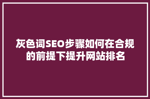 灰色词SEO步骤如何在合规的前提下提升网站排名 百度SEO