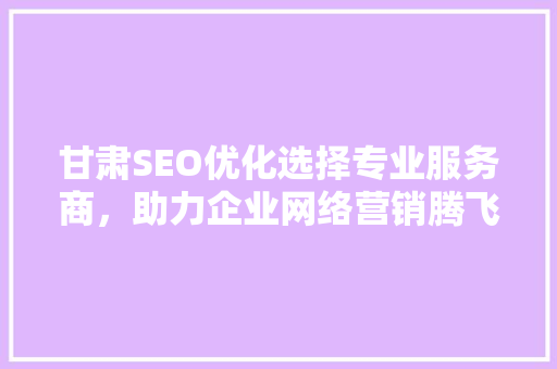 甘肃SEO优化选择专业服务商，助力企业网络营销腾飞