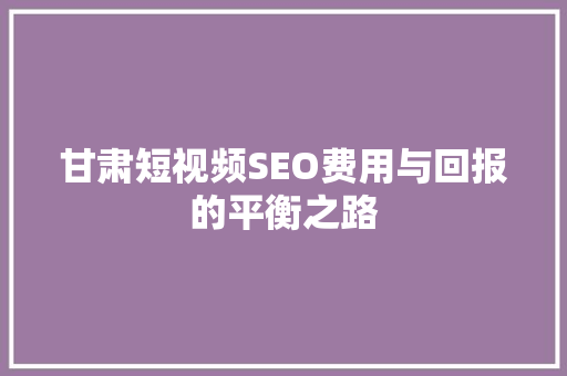 甘肃短视频SEO费用与回报的平衡之路
