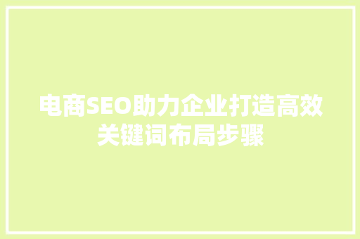 电商SEO助力企业打造高效关键词布局步骤 百度SEO 电商SEO助力企业打造高效关键词布局步骤 百度SEO